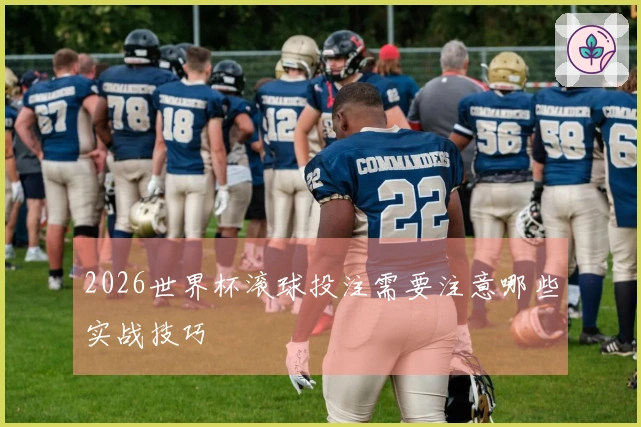 2026世界杯滚球投注需要注意哪些实战技巧