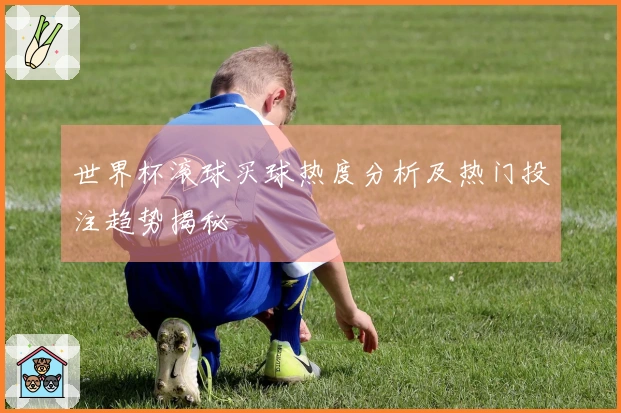 世界杯滚球买球热度分析及热门投注趋势揭秘