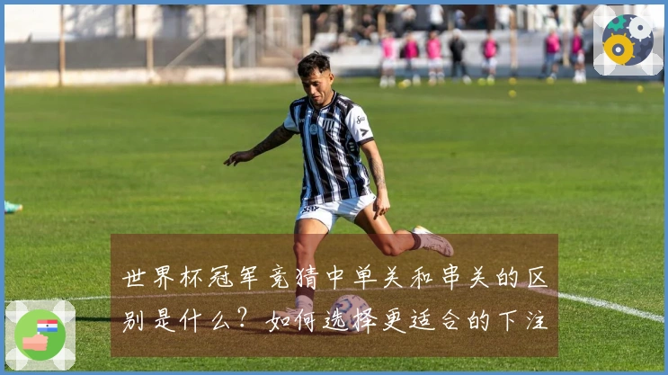 世界杯冠军竞猜中单关和串关的区别是什么？如何选择更适合的下注方式？