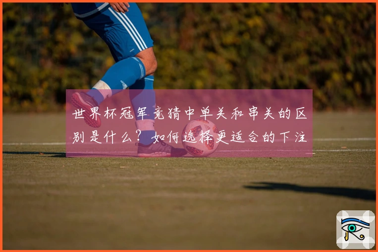 世界杯冠军竞猜中单关和串关的区别是什么？如何选择更适合的下注方式？