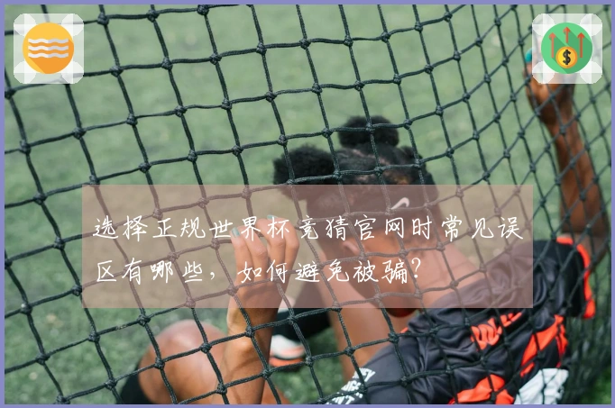 选择正规世界杯竞猜官网时常见误区有哪些，如何避免被骗？